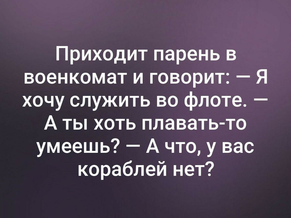 Приходит парень в военкомат и говорит Я хочу служить во флоте А ты хоть плавать то умеешь А что у вас кораблей нет