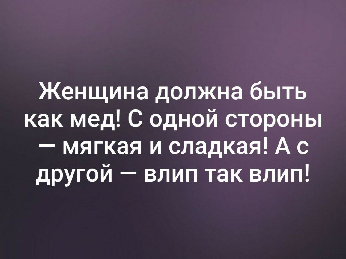 Женщина должна быть как мед С одной стороны мягкая и сладкая А с другой влип так влип