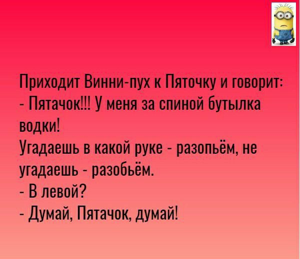Приходит Виннипух к Пяточку и говорит Пятачок У меня за спиной бутылка водки Угадаешь в какой руке разопьём не утадаешь разобьём В левой Думай Пятачок думай
