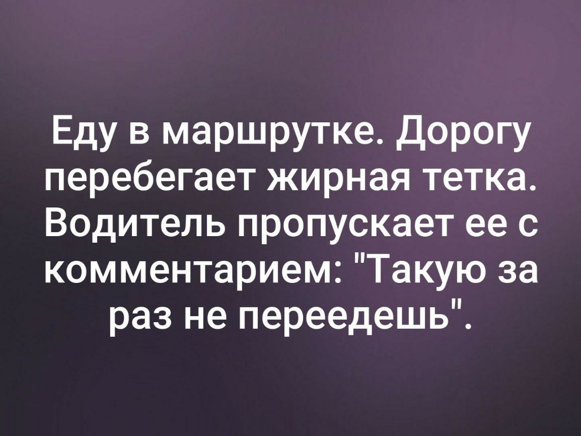 Еду в маршрутке Дорогу перебегает жирная тетка Водитель пропускает ее с комментарием Такую за раз не переедешь