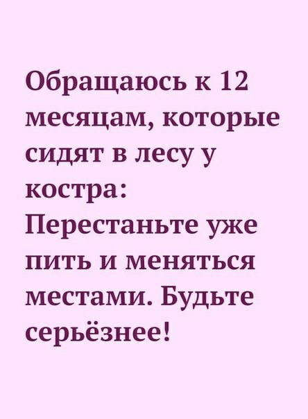 Обращаюсь к 12 месяцам которые сидят в лесу у костра Перестаньте уже пить и меняться местами Будьте серьёзнее