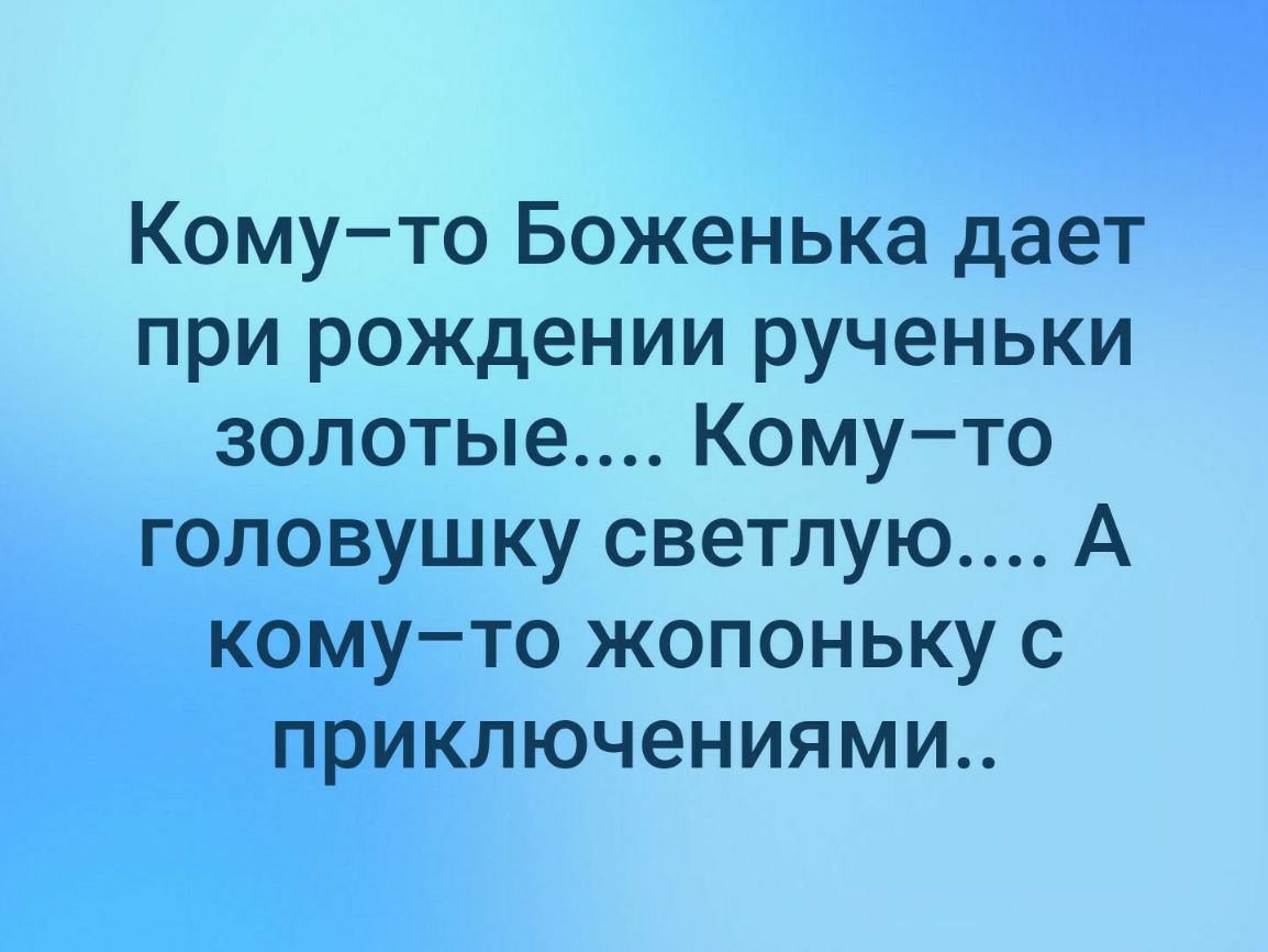 Комуто Боженька дает при рождении рученьки золотые Комуто головушку светлую А комуто жопоньку с приключениями