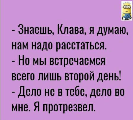 Ё Знаешь Клава я думаю нам надо расстаться Но мы встречаемся всего лишь второй день Дело не в тебе дело во мне Я протрезвел