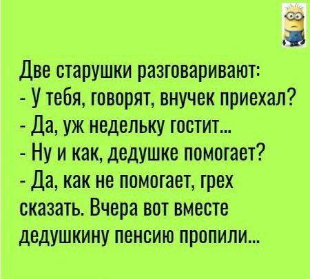 Две старушки разюваривают У тебя говорят внучек приехал Да уж недельку юстит Ну и как дедушке помогает Да как не помоуает грех сказать Вчера вот вместе дедушкину пенсию пропили