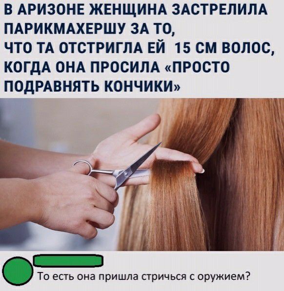 В АРИЗОНЕ ЖЕНЩИНА ЗАСТРЕЛИЛА ПАРИКМАХЕРШУ ЗА ТО ЧТО ТА ОТСТРИГЛА ЕЙ 15 СМ ВОЛОС КОГДА ОНА ПРОСИПА ПРОСТО ПОДРАВНЯТЬ КОНЧИКИ То есть она пришла стричься с оружием