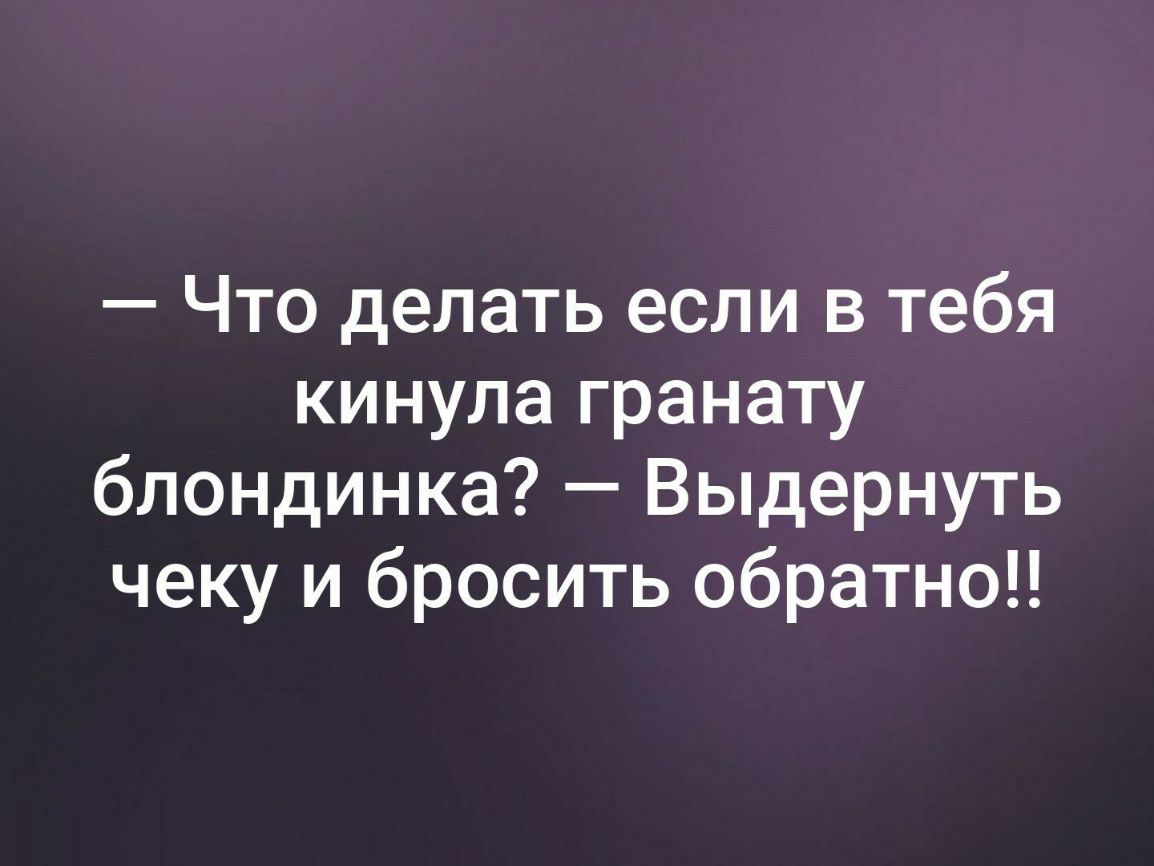 Что делать если в тебя кинула гранату блондинка Выдернуть чеку и бросить обратно