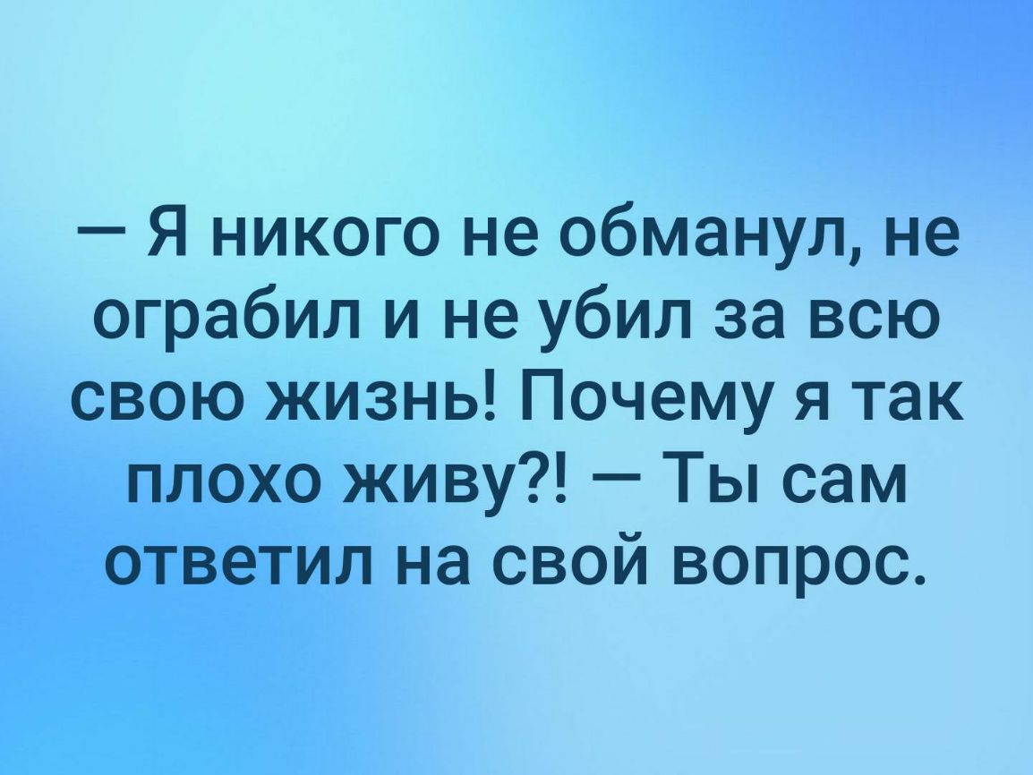 Я никого не обманул не ограбил и не убил за всю свою жизнь Почему я так плохо живу Ты сам ответил на свой вопрос
