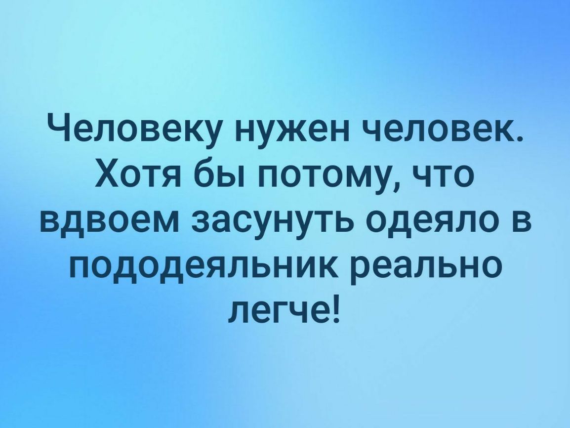 Человеку нужен человек Хотя бы потому что вдвоем засунуть одеяло в пододеяльник реально легче