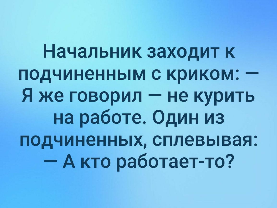 Начальник заходит к подчиненным с криком Я же говорил не курить на работе Один из подчиненных сплевывая А кто работает то