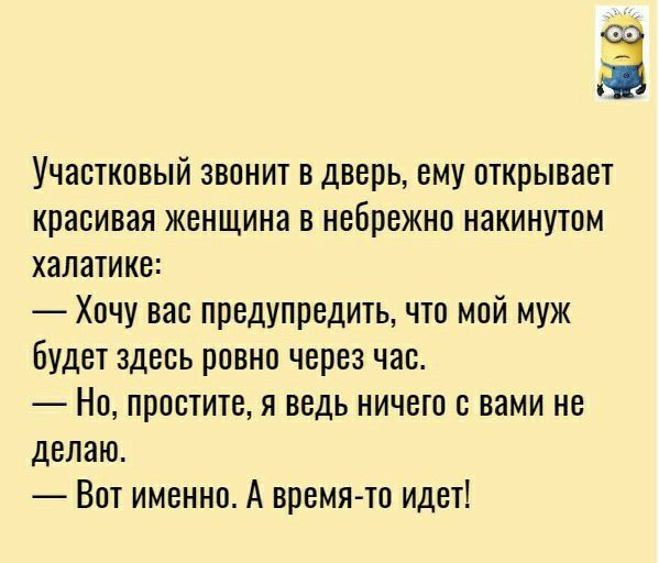 Участковый звонит в дверь ему открывает красивая женщина в небрежно накинутом халатике Хочу вас предупредить что мой муж будет здесь ровно через час Но простите я ведь ничето с вами не делаю Вот именно А время то идет