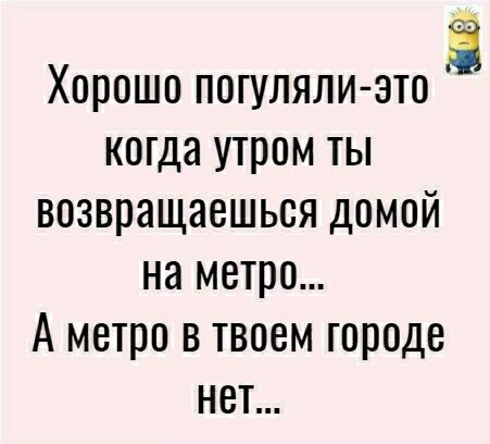 Хорошо погуляли это когда утром ты возвращаешься домой на метро А метро в твоем городе нет
