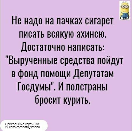 3 Не надо на пачках сигарет писать всякую ахинею Достаточно написать Вырученные средства пойдут в фонд помощи Депутатам Госдумы И полстраны бросит курить