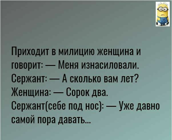 Приходит в милицию женщина и говорит Меня изнасиловали Сержант А сколько вам лет Женщина Сорок два Свржантоебе под нос Уже давно самой пора давать