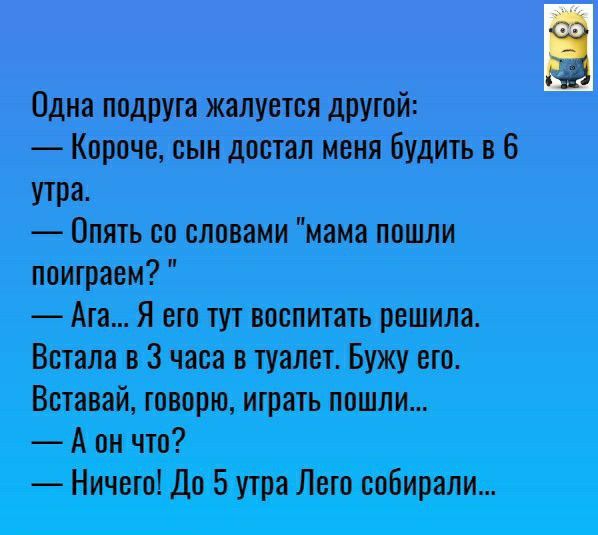 Одна подруга жалуется другой Короче сын достал меня будить в 6 УШЗ Опять со словами мама пошли поиграем Ага Я его тут воспитать решила Встала в 3 часа в туалет Бужу ето Вставай говорю итрать пошли А он что Ничето До 5 утра Лето собирали