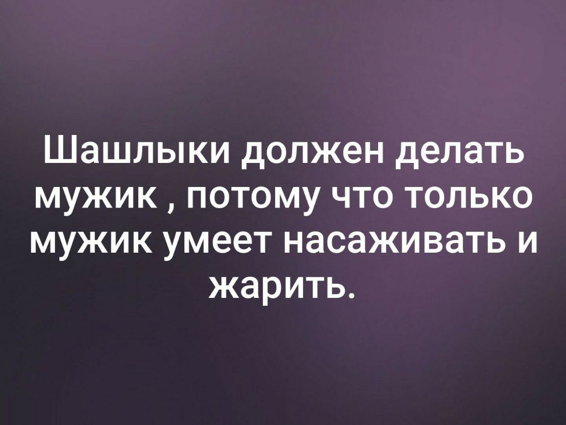 Шашлыки должен делать мужик потому что только мужик умеет насаживать и жарить