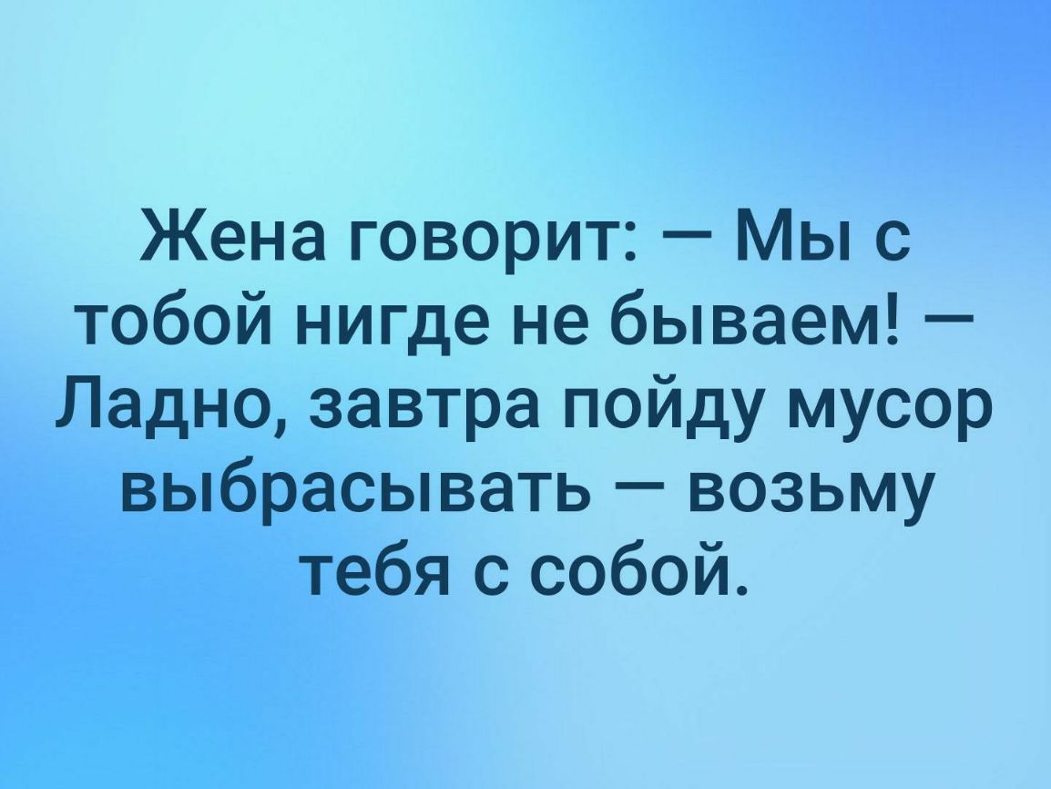 Жена говорит Мы с тобой нигде не бываем Ладно завтра пойду мусор выбрасывать возьму тебя с собой