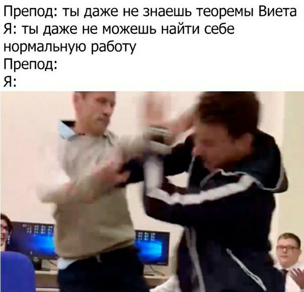 Препод ТЫ Даже не знаешь теоремы Виета Я ты даже не можешь найти себе нормальную работу Препод Я