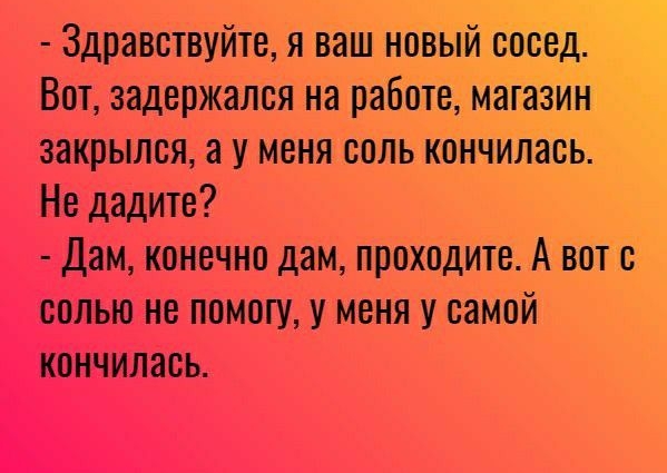 Здравствуйте я ваш новый сосед Вот задержался на работе Магазин закрылся а у меня соль кончилась Не дадите Дам конечно дам проходите А вот с солью не помогу у меня у самой кончилась