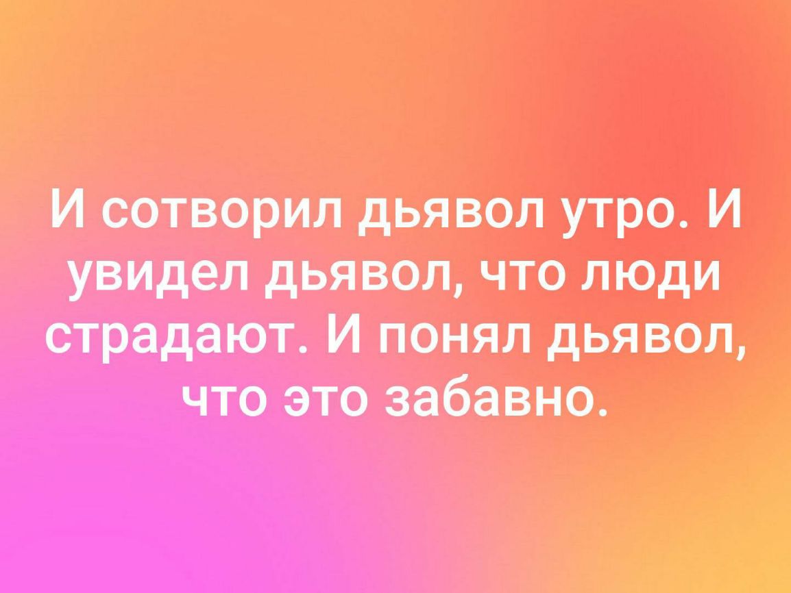 И сотворил дьявол утра И увидел дьявол что люди страдают И понял дьявол что это забавно