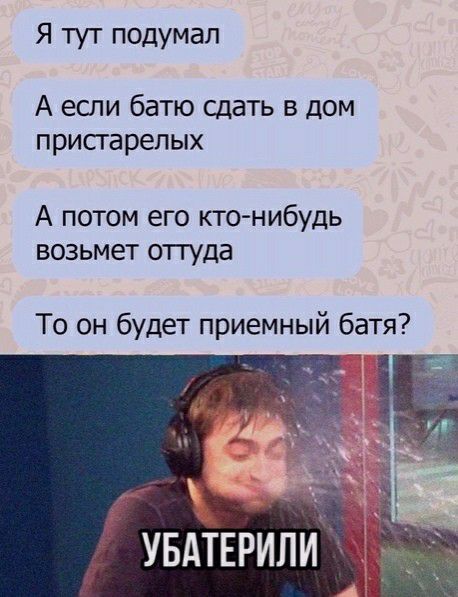 Я тут подумал А еоти батю сдать в дом присгарепых А потом его кто нибудь возьмет отгуда То он будет приемный батя БАТЕРИЛИ