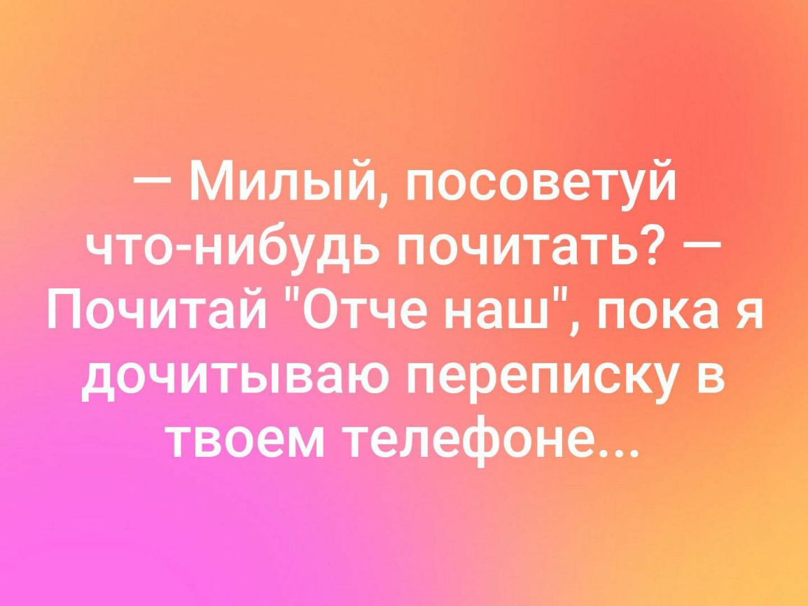 Милый посоветуй чттнибудь почитать Почитай Отче наш пока я дечитываю переписку в твоем телефоне и
