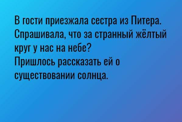 В гости приезжала сестра из Питера Спрашивала что за странный жёлтый кругу нас на небе Пришлось рассказать ей о существовании солнца