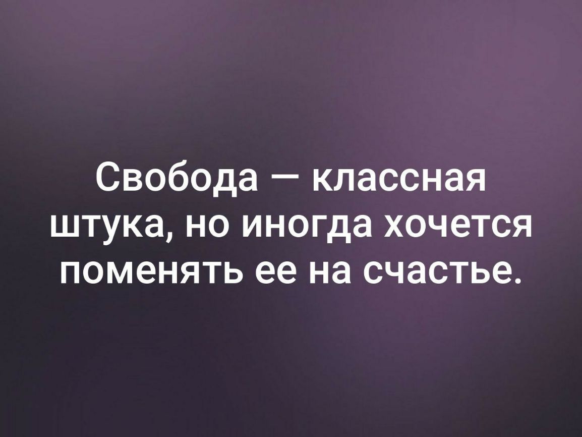 Свобода классная штука но иногда хочется поменять ее на счастье