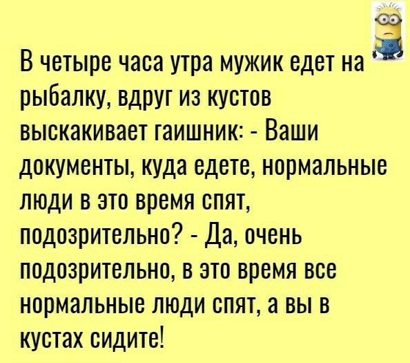 33 В четыре часа утра мужик едет на рыбалку вдруг из кустов выскакивает гаишник Ваши документы куда едете нормальные люди в это время спят подозрительно Да очень подозрительно в это время все нормальные люди опят а вы в кустах сидите