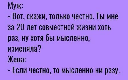 Муж Вот скажи только честно іы мне за 20 лет совместной жизни хоть раз ну хотя бы мысленно изменяла Жена Если честно то мысленно ни разу