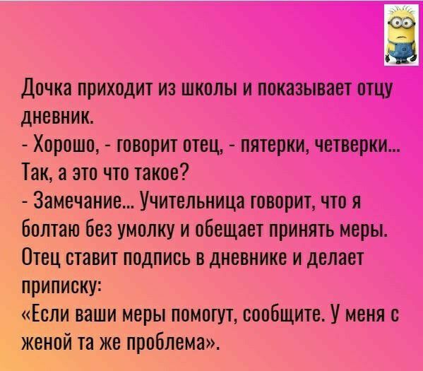 Дочка приходит из школы и показывает отцу дневник Хорошо творит отец пятерки четверки Так а это что такое Замечание Учительница говорит что я Болтаю без умолку и обещает принять меры Отец ставит подпись в дневнике и делает припиоку Если ваши меры помогут сообщите У меня с женой та же проблема