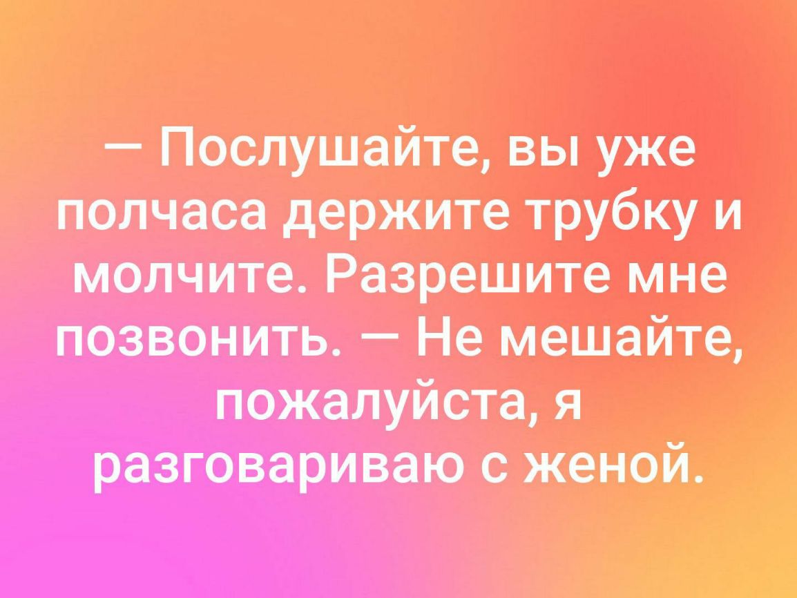 Послушайте вы уже полчаса держите трубку и молчите_ Разрешите мне позво нить _ не мешайте пожалуйста я разювариваю женой