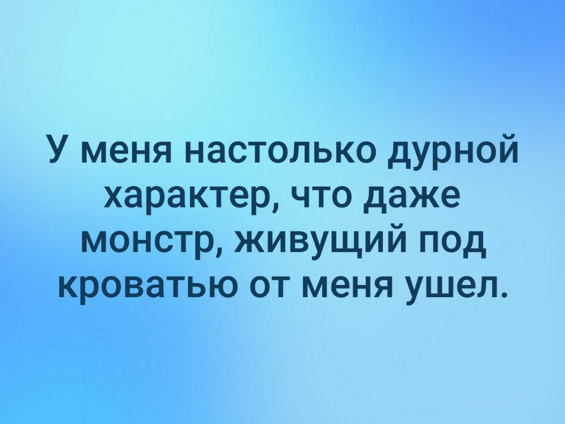 У меня настолько дурной характер что даже монстр живущий под кроватью от меня ушел