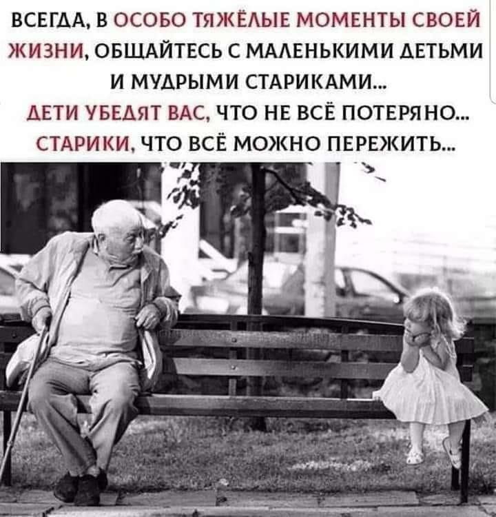 ВСЕГДА В ОСОБО ТЯЖЕАЫЕ МОМЕНТЫ СВОЕЙ ЖИЗНИ ОБЩАЙТЕСЬ С МААЕНЬКИМИ ДЕТЬМИ И МУАРЫМИ СТАРИКАМИ ДЕТИ БЕАЯТ ВАС ЧТО НЕ ВСЕ ПОТЕРЯНО СТАРИКИ ЧТО ВСЁ МОЖНО ПЕРЕЖИТЬ _