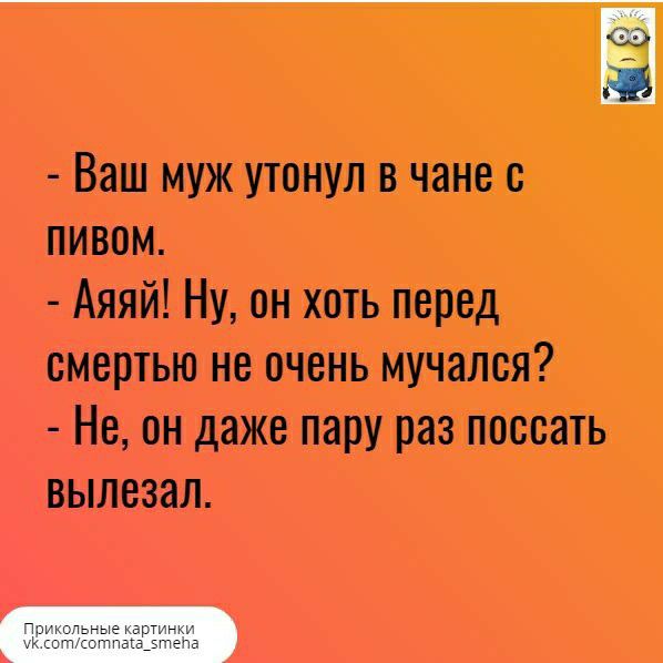 Ваш муж утонул в чане с пивом Аяяй Ну он хоть перед смертью не очень мучался Не он даже пару раз поспать вылезал