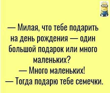 Ё Милая что тебе подарить на день рождения один Большой подарок или много маленьких Много маленьких Тогда подарю тебе семечки