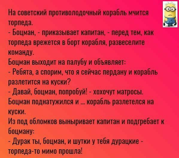 На советский противолодочный корабль мчится торпеда _ Боцман приказывает капитан перед тем как торпвда прожотся борт корабля рапсодии команду Боцман выходит на палубу и объ плит Ребята спорим что я сейчас перрону и корабль разлетится на куски давай боцман попробуй хохочут мптрооы Боцман подиатужился и корабль разлетелок на кУоки Из под обломков вынырииет капитан и подтребаот к боцману Дурак ты боц