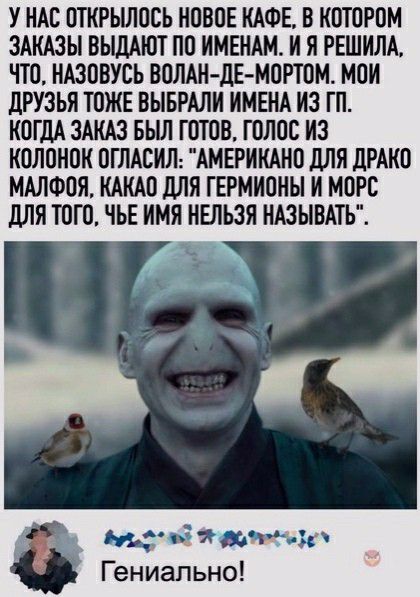 У НАС ОТКРЬШООЬ НОВОЕ КАФЕ В КОТОРОМ ЗАКАЗЫ ВЬЩАЮТ ПО ИМЕНАМ И Я РЕШИЛА ЧТО НАЗОВУСЬ ВОЛАНдЕ МОРТОМ МОИ дРУЗЬЯ ТОЖЕ ВЫБРАЛИ ИМЕНА ИЗ ГП КОГДА ЗАКАЗ БЫЛ ГОТОВ ГОЛОС ИЗ КОЛОНОК ОГЛАСИЛ АМЕРИКАНО дЛЯ дРАКО МАЛФОЯ КАКАО дЛЯ ГЕРМИОНЫ И МОРО дЛя ТОГО ГЬЕ ИМЯ НЕЛЬЗЯ НАЗЫВАТЬ щ й тапт Гениально
