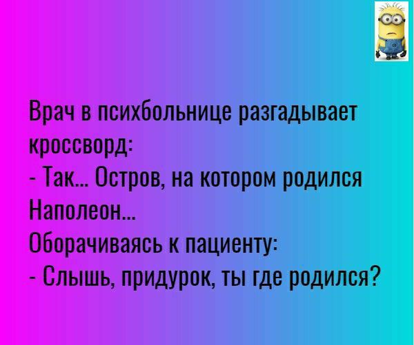 Врач в психбольнице разгадывает кроссворд Так Остров на котором родился Наполеон оборачиваясь к пациенту Слышь придурок ты где родился