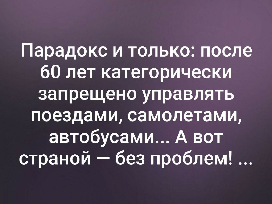Парадокс и только после 60 лет категорически запрещено управлять поездами самолетами автобусами А вот страной без проблем