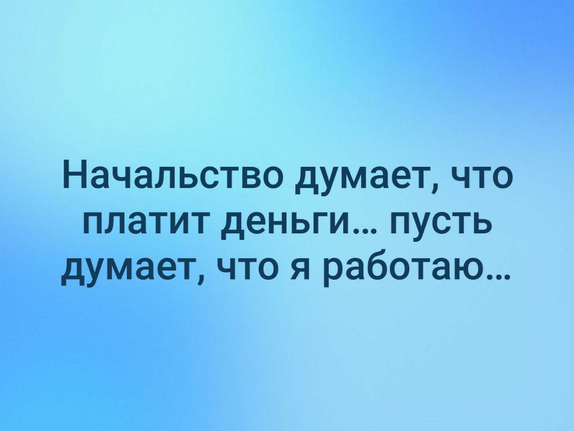 Начальство думает что платит деньги пусть думает что я работаю