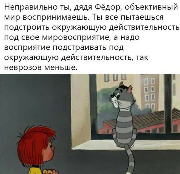 Неправильно ты дядя Фёдор объективный мир воспринимаешь Ты все пытаешься подстроить окружающую действительность под свое мировосприятие а надо восприятие подстраивать под окружающую действительность так неврозов меньше