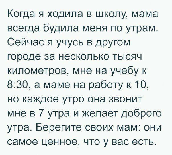 Когда я ходила в школу мама всегда будила меня по утрам Сейчас я учусь в другом городе за несколько тысяч километров мне на учебу к 830 а маме на работу к 10 но каждое утро она звонит мне в 7 утра и желает доброго утра Берегите своих мам они самое ценное что у вас есть