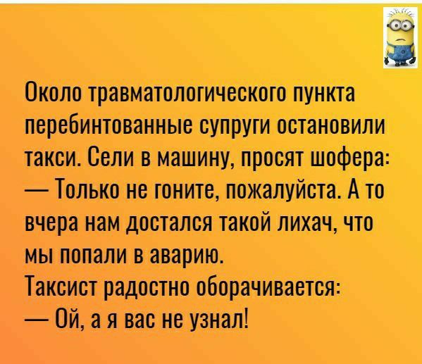 Около травматологического пункта перебинтованные супруги остановили такси Сели в машину просят шофера Только не гоните пожалуйста А то вчера нам достался такой лихач что мы попали в аварию Таксист радостно оборачивается Ой а я вас не узнал