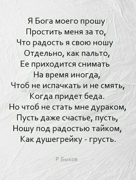 Я Бога моего прошу Простить меня за то Что радость я свою ношу Отдельно как пальто Ее приходится снимать На время иногда Чтоб не испачкать и не смять Когда придет беда Но чтоб не стать мне дураком Пусть даже счастье пусть Ношу под радостью тайком Как душегрейку грусть