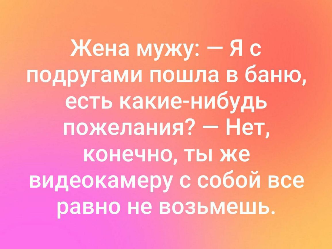 Жена мужу Я с подругами пошла в баню есть какиечнибудь пожелания НеТ конечмо ты же видеокамеру собой все равно не возьмешь і