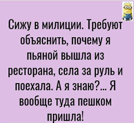 Сижу в милиции Требуют объяснить почему я пьяной вышла из ресторана села за руль и поехала А я знаю Я вообще туда пешком пришла