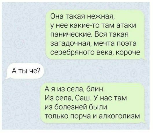 А ты че Она такая нежная у нее какие то там атаки панические Вся такая загадочная мечта поэта серебряного века короче А я из села блин Из села Саш У нас там из болезней были только порча и алкоголизм