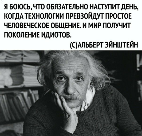 Я БОЮСЬ ЧТО ОБЯЗАТЕЛЬНО НАСТУПИТ ДЕНЬ КОГДАТЕХНОЛОГИИ ПРЕВЗОЙДУТ ПРОСГОЕ ЧЕЛОВЕЧЕСКОЕ ОБЩЕНИЕ И МИР ПОЛУЧИТ ПОКОЛЕНИЕ ИДИОТОВ смльвврт Эйнштейн