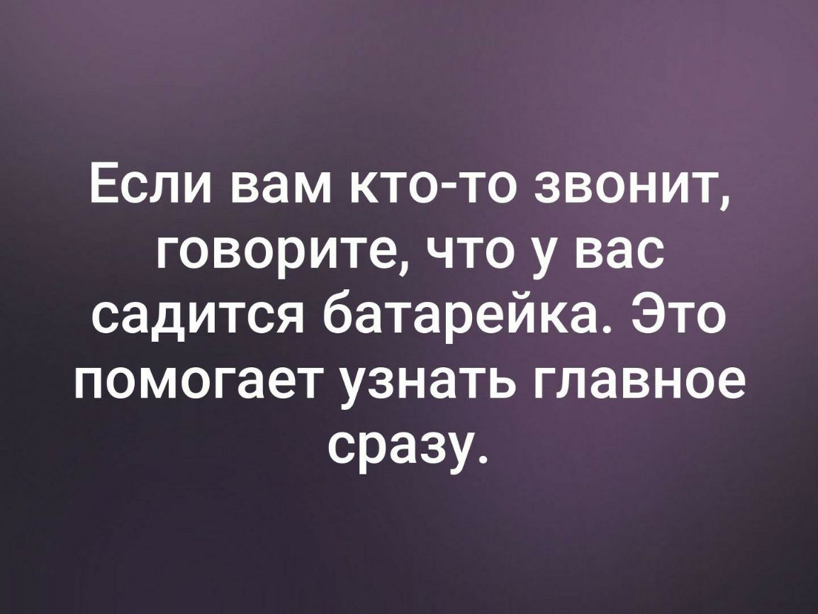 Если вам кто то звонит говорите что у вас садится батарейка Это помогает узнать главное сразу