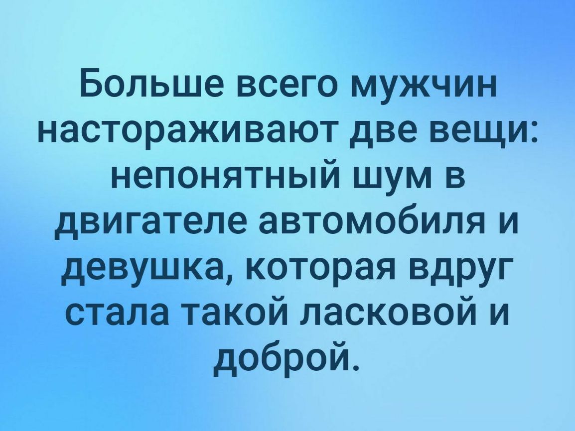 Больше всего мужчин настораживают две вещи непонятный шум в двигателе автомобиля и девушка которая вдруг стала такой ласковой и доброй